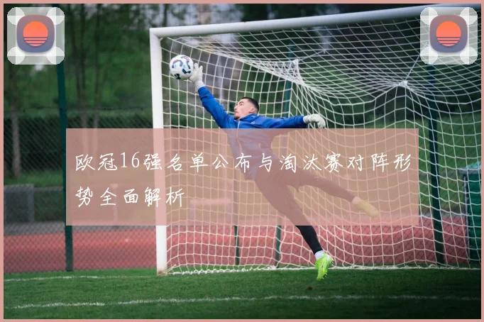 欧冠16强名单公布与淘汰赛对阵形势全面解析