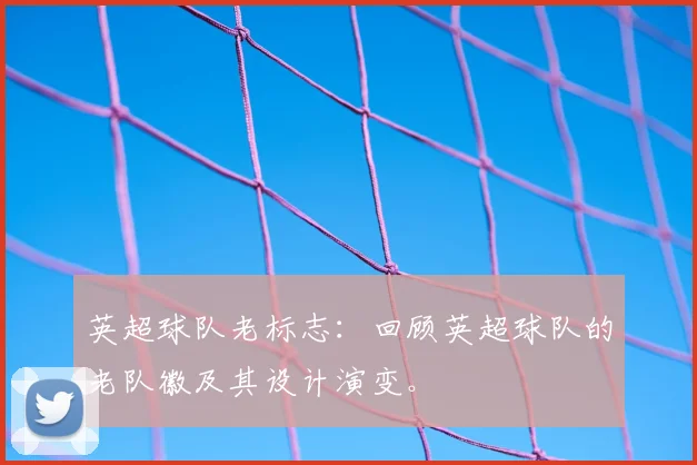 英超球队老标志：回顾英超球队的老队徽及其设计演变。