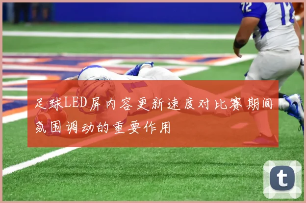 足球LED屏内容更新速度对比赛期间氛围调动的重要作用