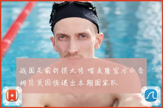 战国足前折损大将 喀麦隆官方公告姆贝莫因伤退出本期国家队