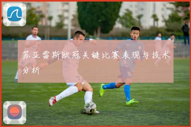 苏亚雷斯欧冠关键比赛表现与技术分析