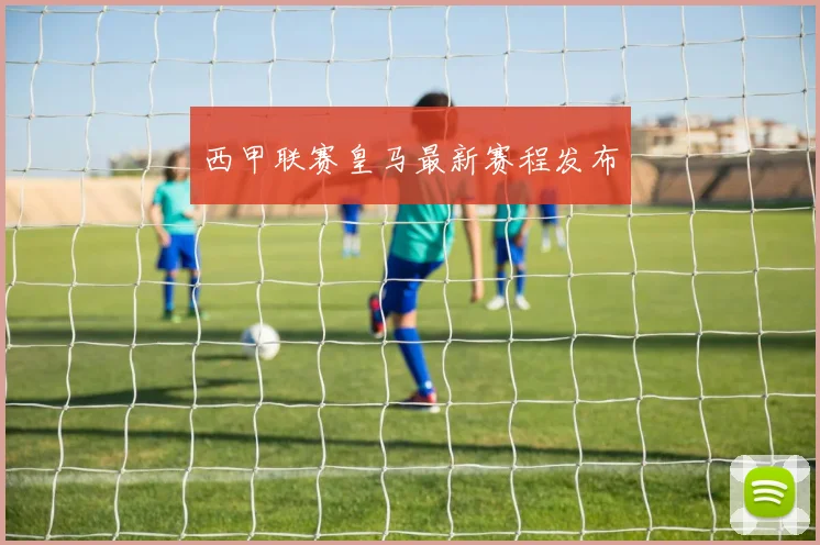 西甲联赛皇马最新赛程发布